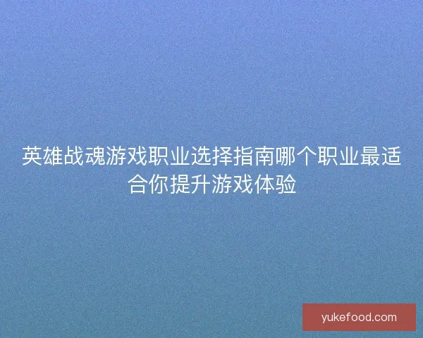 英雄战魂游戏职业选择指南哪个职业最适合你提升游戏体验
