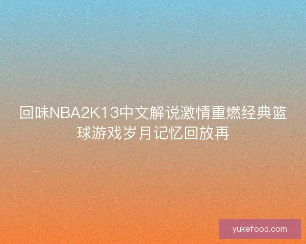 回味NBA2K13中文解说激情重燃经典篮球游戏岁月记忆回放再