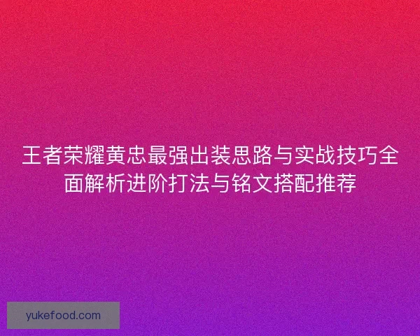 王者荣耀黄忠最强出装思路与实战技巧全面解析进阶打法与铭文搭配推荐