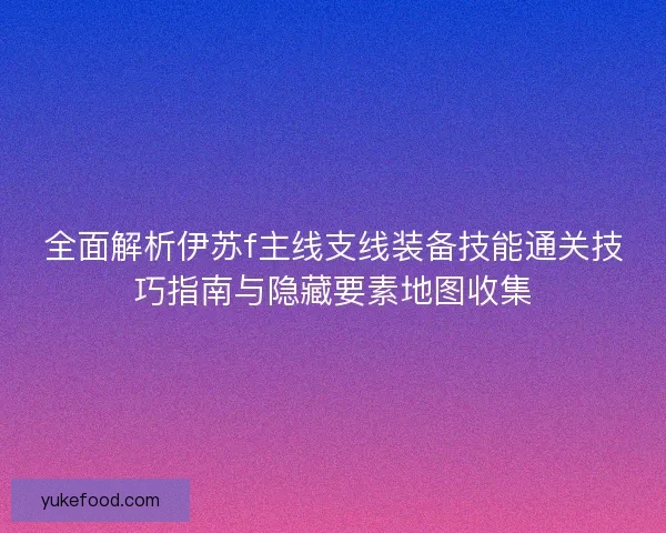 全面解析伊苏f主线支线装备技能通关技巧指南与隐藏要素地图收集