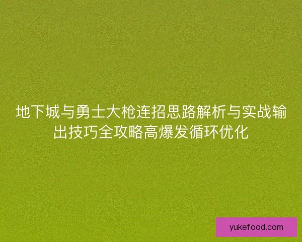 地下城与勇士大枪连招思路解析与实战输出技巧全攻略高爆发循环优化