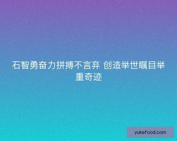 石智勇奋力拼搏不言弃 创造举世瞩目举重奇迹