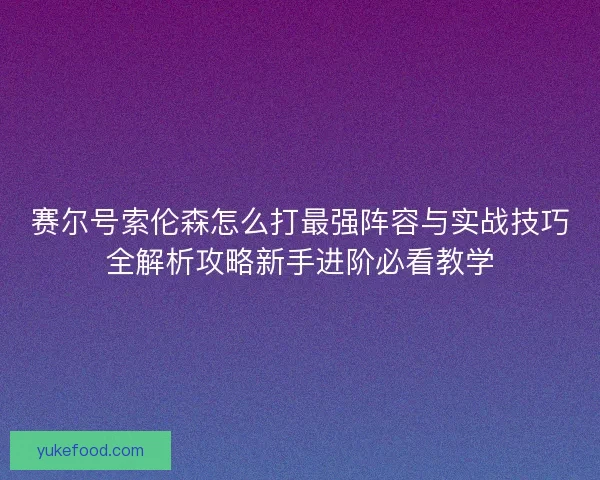赛尔号索伦森怎么打最强阵容与实战技巧全解析攻略新手进阶必看教学